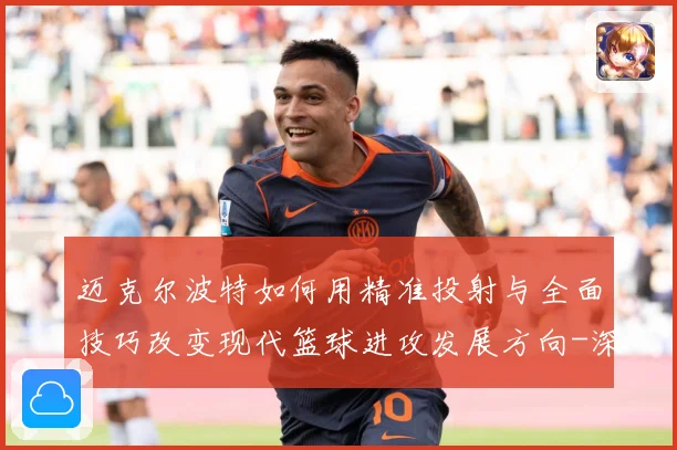 迈克尔波特如何用精准投射与全面技巧改变现代篮球进攻发展方向-深度解析