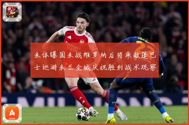 米体曝国米战维罗纳后将乘敞篷巴士巡游米兰全城庆祝胜利战术观察-深度解析