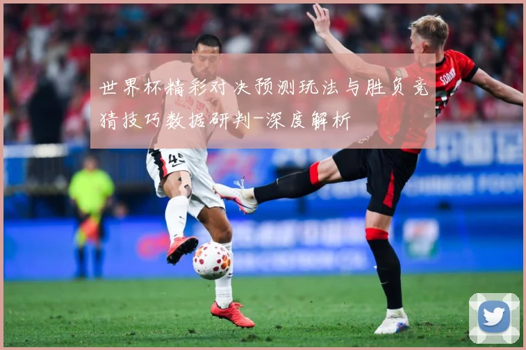 世界杯精彩对决预测玩法与胜负竞猜技巧数据研判-深度解析