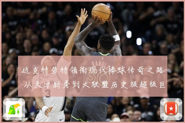 迈克特劳特领衔现代棒球传奇之路 从天才新秀到大联盟历史级超级巨星成长揭秘-深度解析