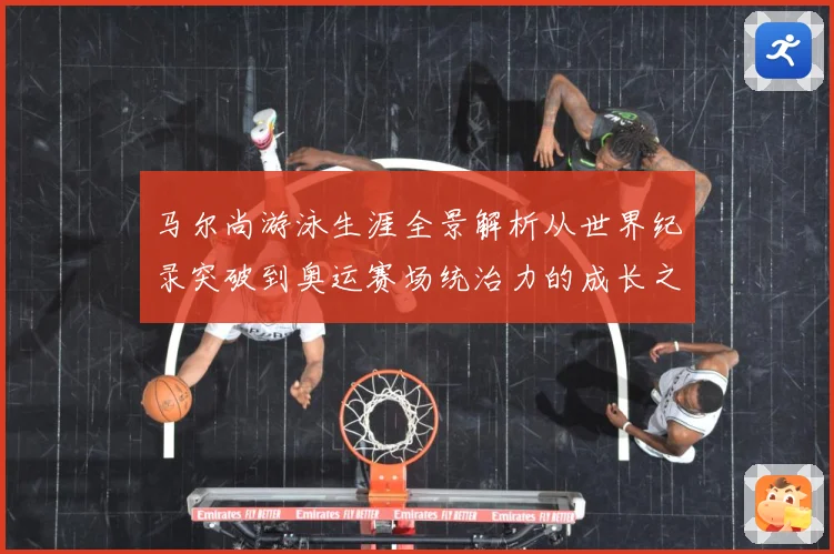 马尔尚游泳生涯全景解析从世界纪录突破到奥运赛场统治力的成长之路-深度解析