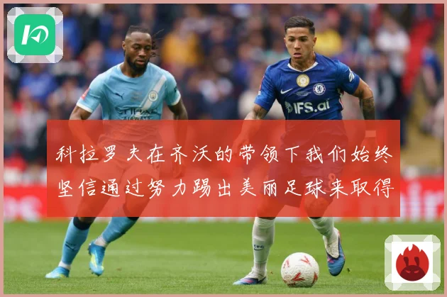 科拉罗夫在齐沃的带领下我们始终坚信通过努力踢出美丽足球来取得战术观察-深度解析