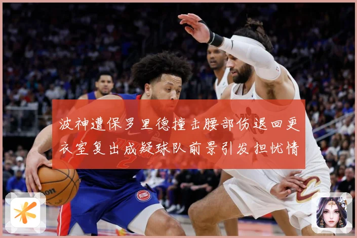 波神遭保罗里德撞击腰部伤退回更衣室复出成疑球队前景引发担忧情专题观察-深度解析