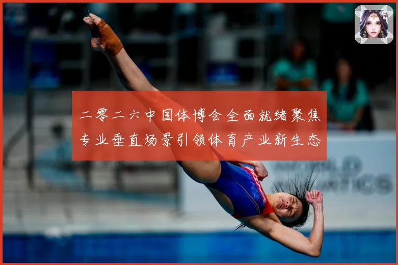 二零二六中国体博会全面就绪聚焦专业垂直场景引领体育产业新生态成长观察-深度解析
