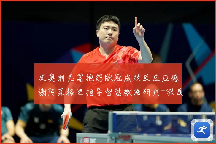 皮奥利无需抱怨欧冠成败反应应感谢阿莱格里指导智慧数据研判-深度解析