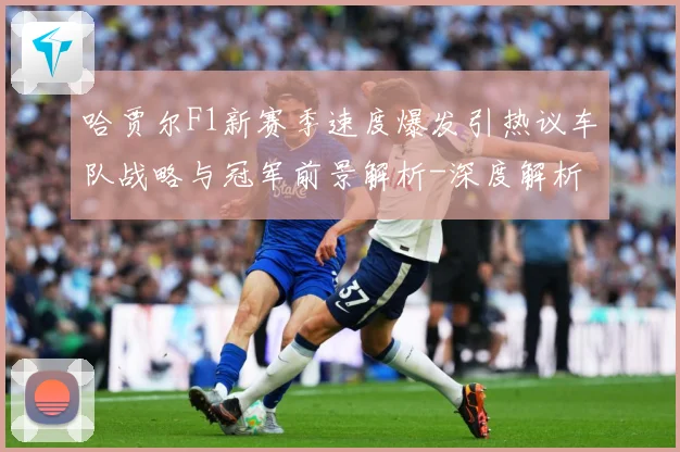 哈贾尔F1新赛季速度爆发引热议车队战略与冠军前景解析-深度解析