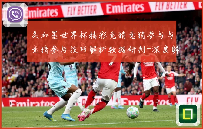 美加墨世界杯精彩竞猜竞猜参与与竞猜参与技巧解析数据研判-深度解析