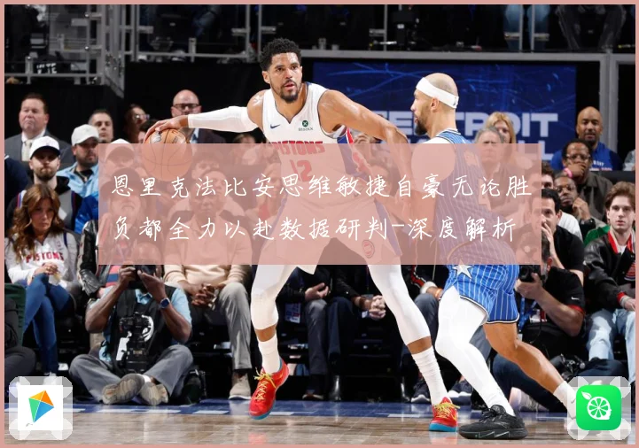恩里克法比安思维敏捷自豪无论胜负都全力以赴数据研判-深度解析