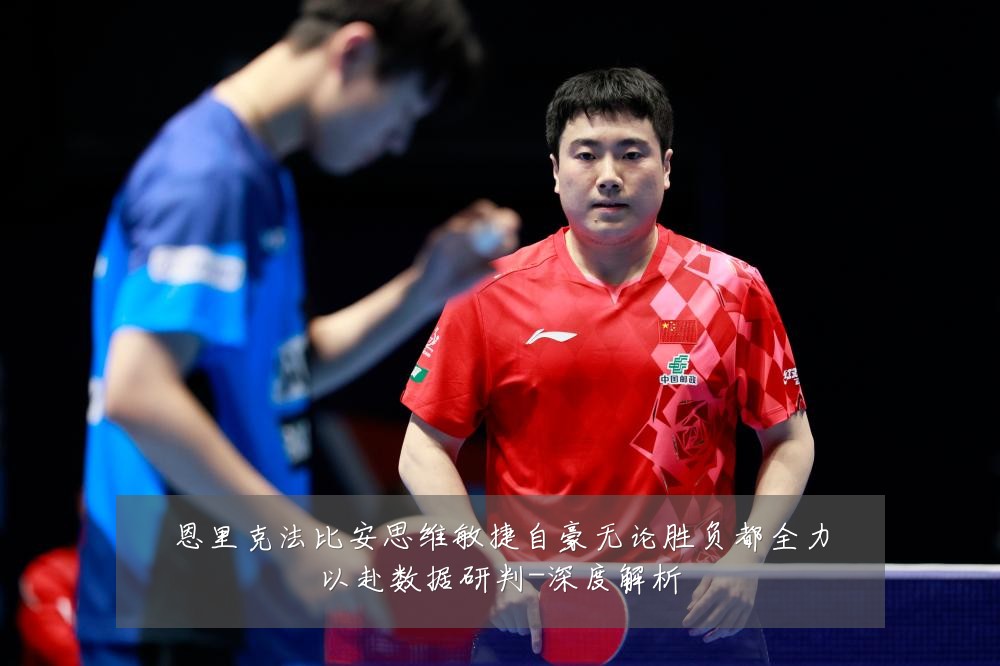 恩里克法比安思维敏捷自豪无论胜负都全力以赴数据研判-深度解析