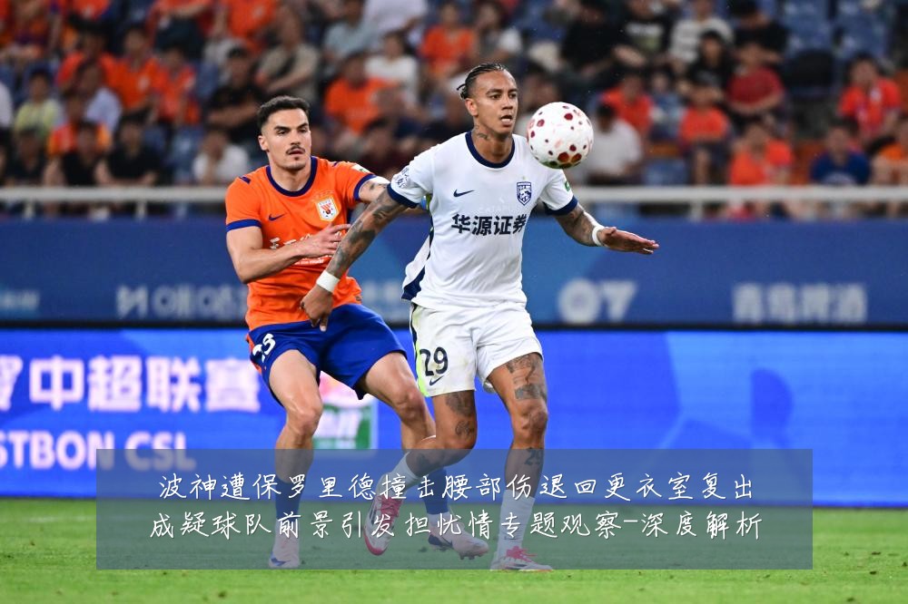 波神遭保罗里德撞击腰部伤退回更衣室复出成疑球队前景引发担忧情专题观察-深度解析