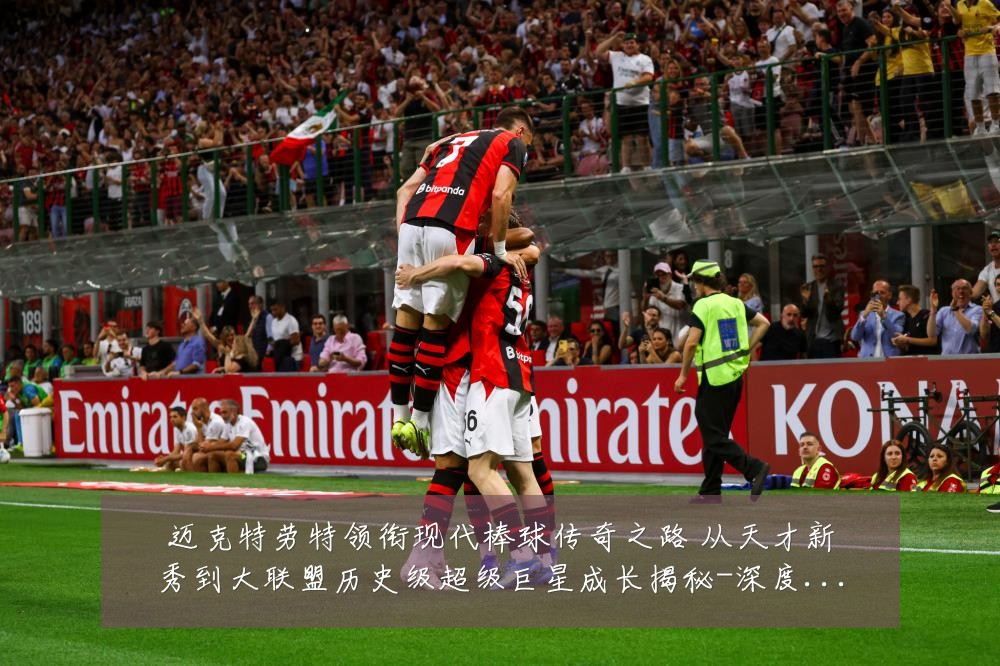 迈克特劳特领衔现代棒球传奇之路 从天才新秀到大联盟历史级超级巨星成长揭秘-深度解析