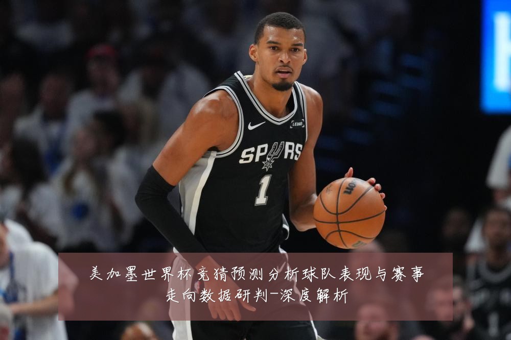 美加墨世界杯竞猜预测分析球队表现与赛事走向数据研判-深度解析