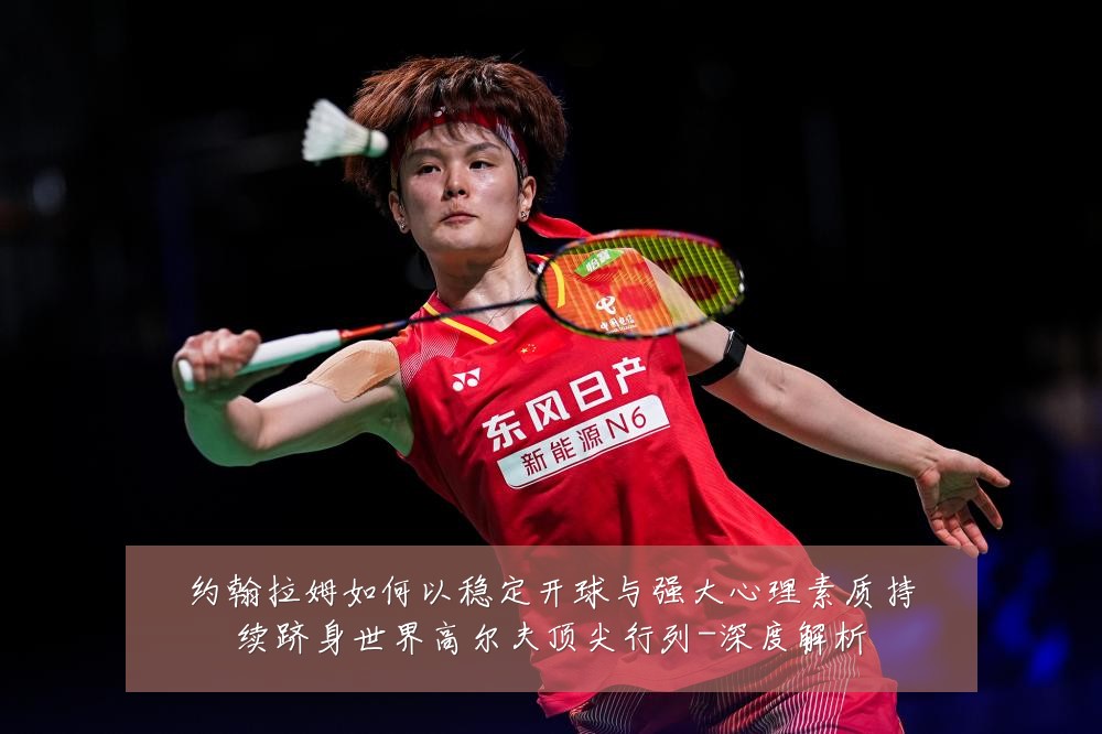 约翰拉姆如何以稳定开球与强大心理素质持续跻身世界高尔夫顶尖行列-深度解析
