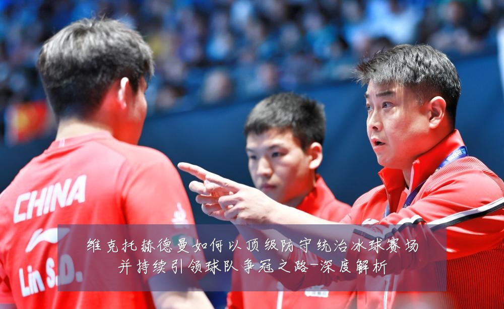 维克托赫德曼如何以顶级防守统治冰球赛场并持续引领球队争冠之路-深度解析